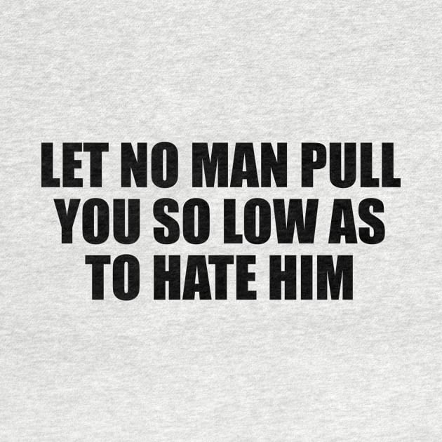 Let no man pull you so low as to hate him by D1FF3R3NT